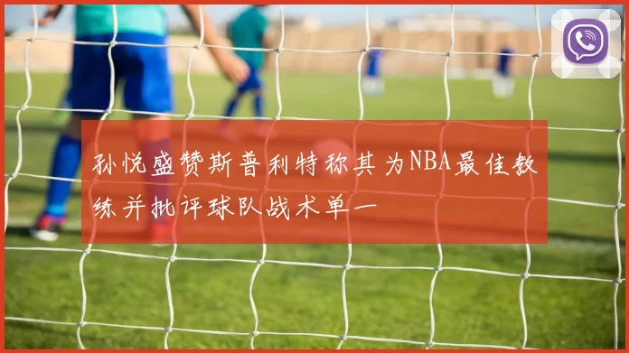 孙悦盛赞斯普利特称其为NBA最佳教练并批评球队战术单一